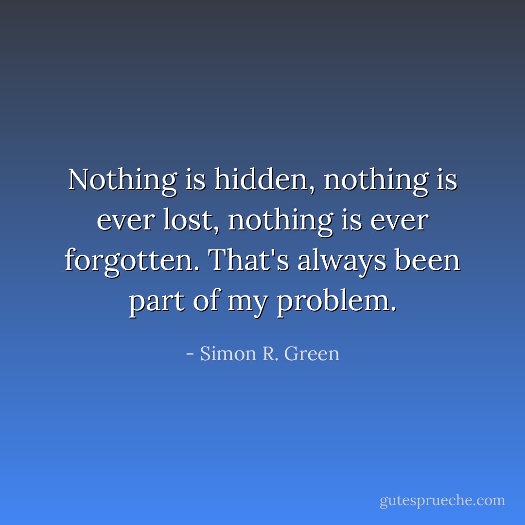 Nothing is hidden, nothing is ever lost, nothing is ever forgotten. That's always been part of my problem. - Simon R. Green