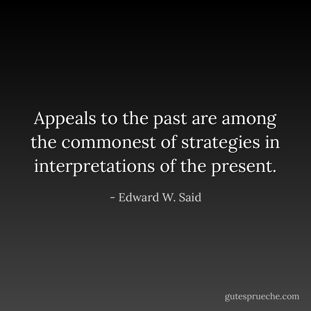 Appeals to the past are among the commonest of strategies in interpretations of the present. - Edward W. Said