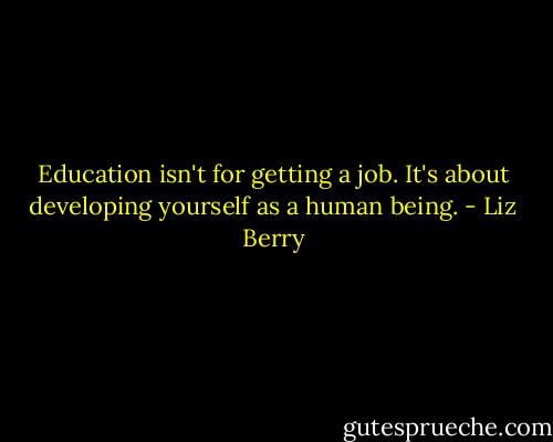 Education isn't for getting a job. It's about developing yourself as a human being. - Liz Berry