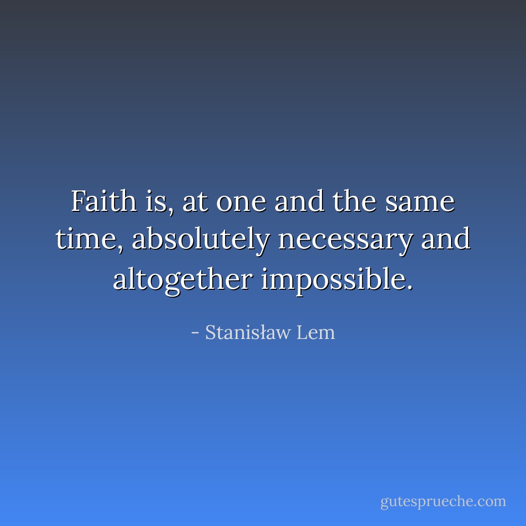 Faith is, at one and the same time, absolutely necessary and altogether impossible. - Stanisław Lem