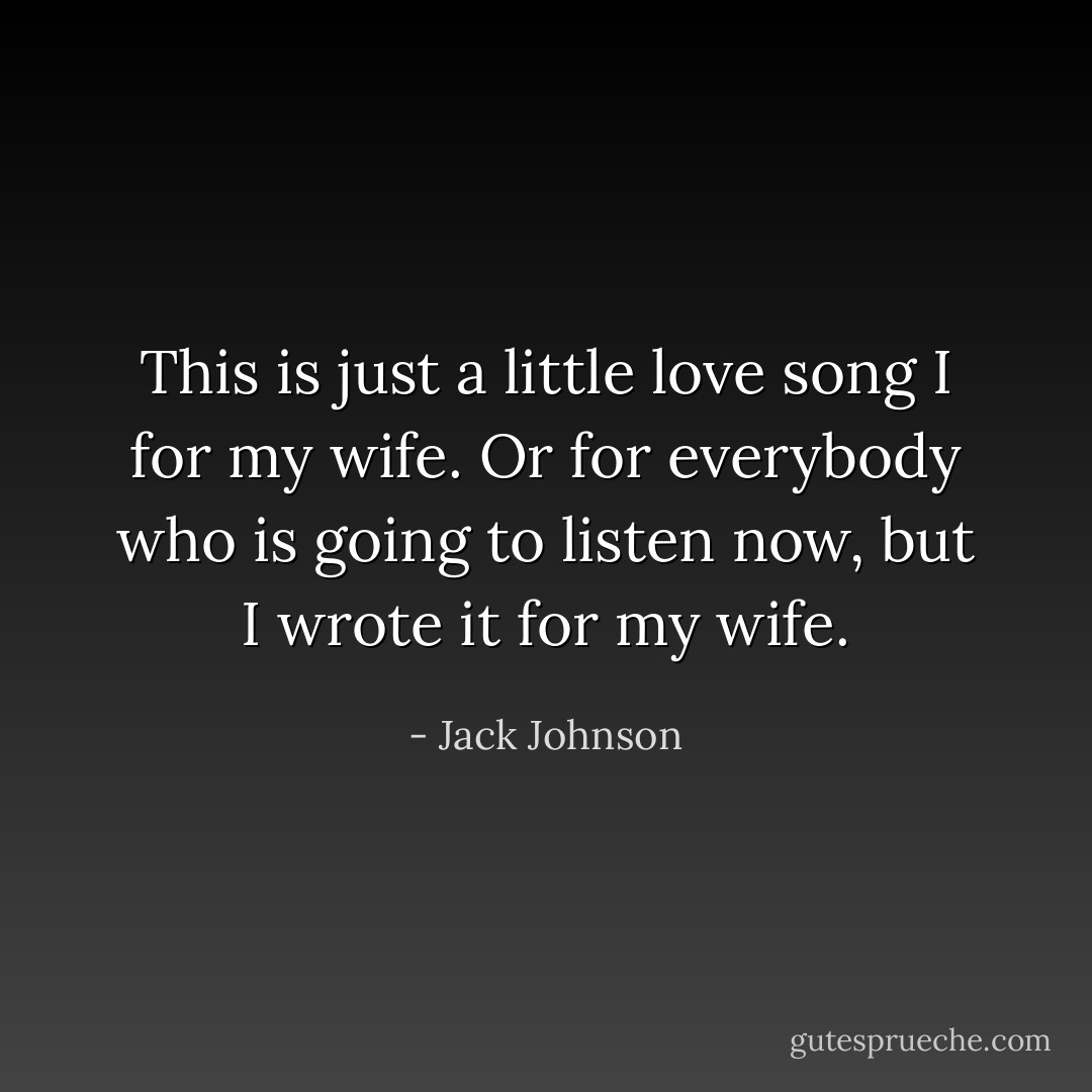 This is just a little love song I for my wife. Or for everybody who is going to listen now, but I wrote it for my wife. - Jack Johnson