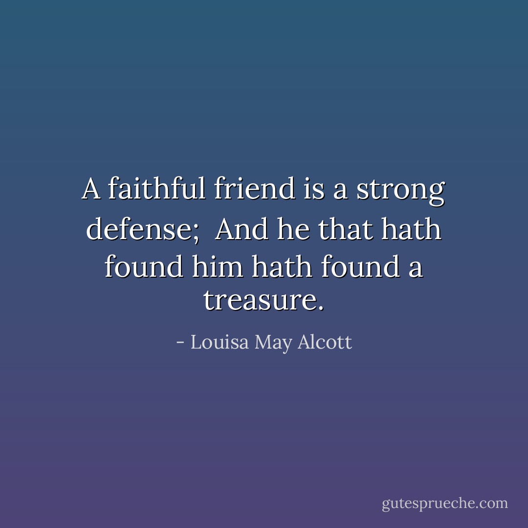 A faithful friend is a strong defense; <br />And he that hath found him hath found a treasure. - Louisa May Alcott