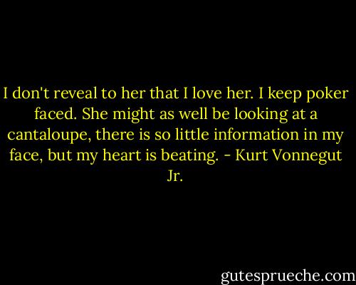 I don't reveal to her that I love her. I keep poker faced. She might as well be looking at a cantaloupe, there is so little information in my face, but my heart is beating. - Kurt Vonnegut Jr.