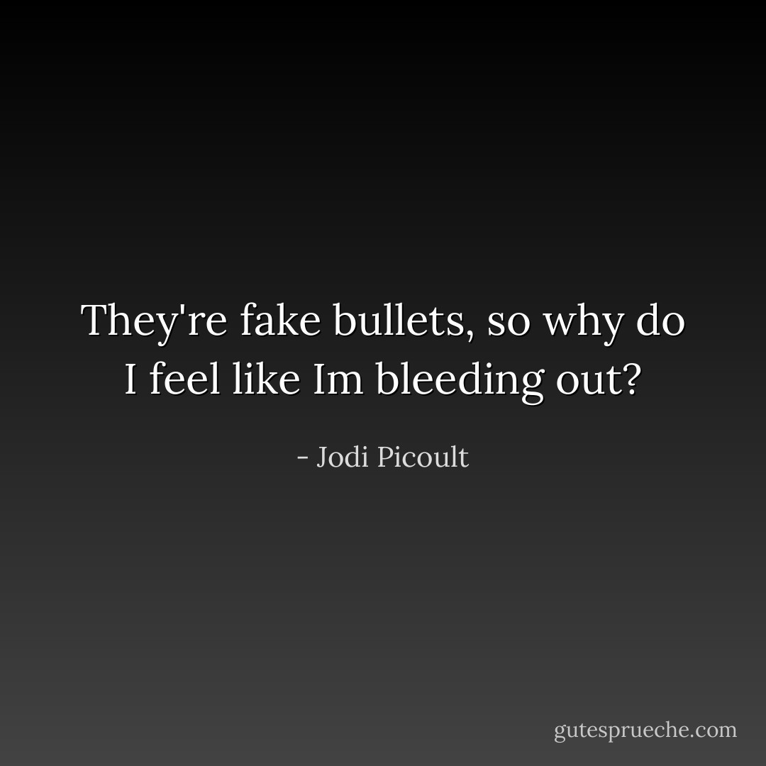 They're fake bullets, so why do I feel like Im bleeding out? - Jodi Picoult