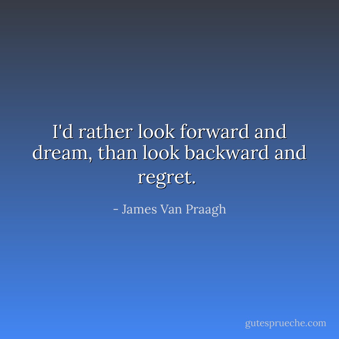 I'd rather look forward and dream, than look backward and regret.  - James Van Praagh