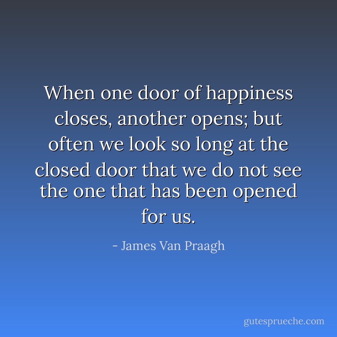 When one door of happiness closes, another opens; but often we look so long at the closed door that we do not see the one that has been opened for us. - James Van Praagh