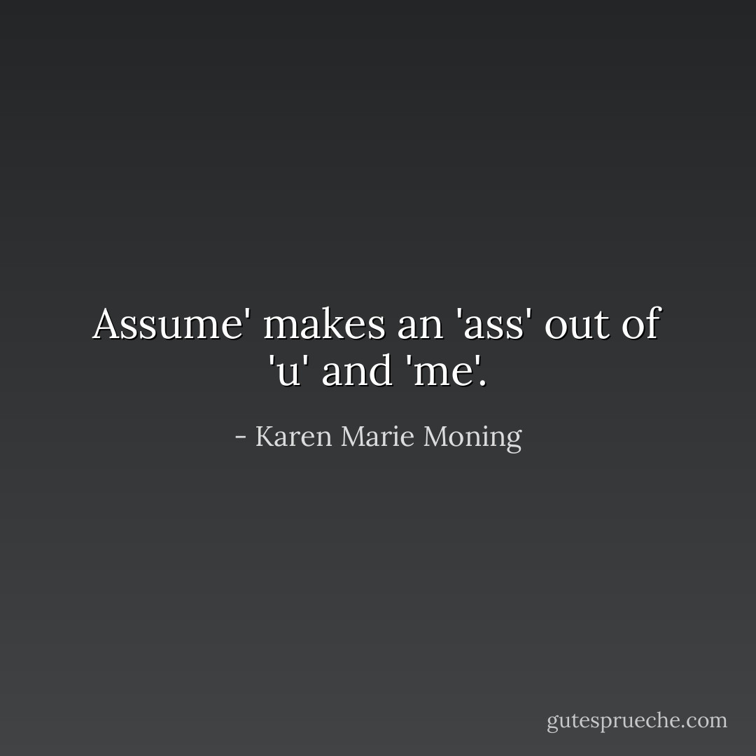 Assume' makes an 'ass' out of 'u' and 'me'. - Karen Marie Moning
