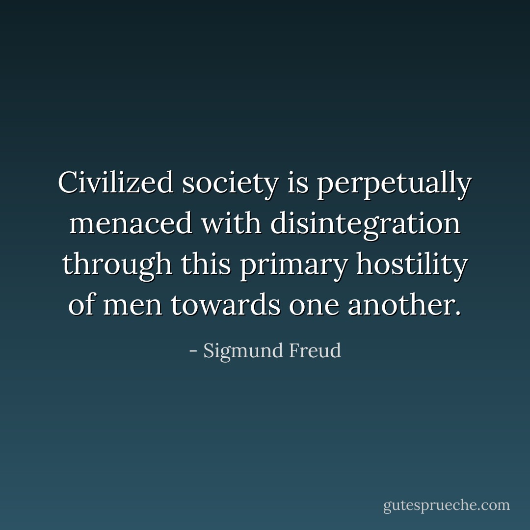 Civilized society is perpetually menaced with disintegration through this primary hostility of men towards one another. - Sigmund Freud