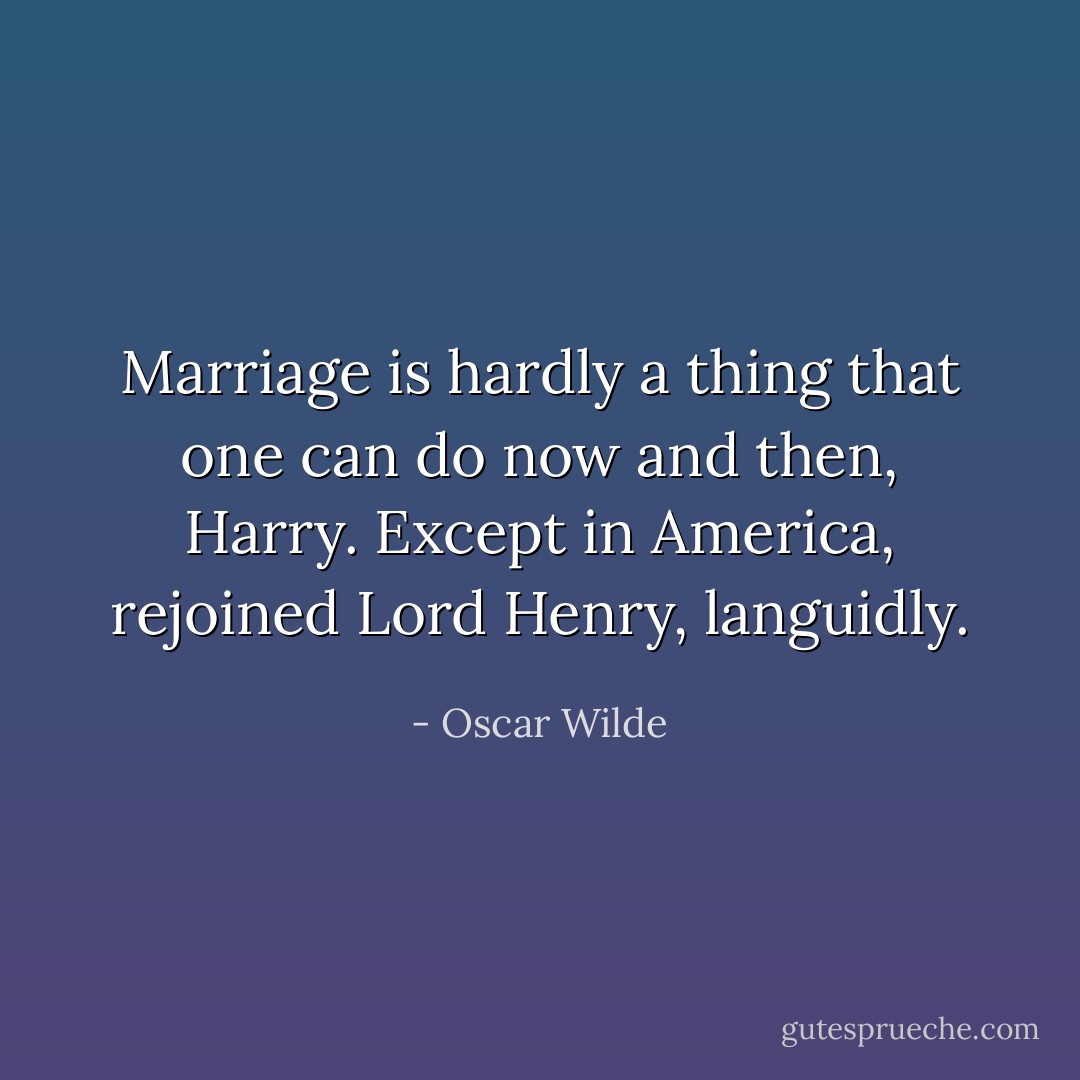 Marriage is hardly a thing that one can do now and then, Harry. Except in America, rejoined Lord Henry, languidly. - Oscar Wilde