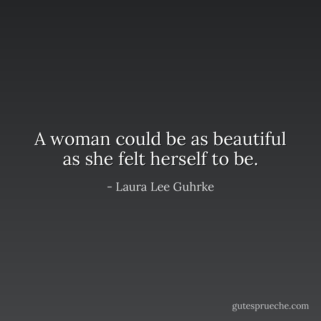 A woman could be as beautiful as she felt herself to be. - Laura Lee Guhrke