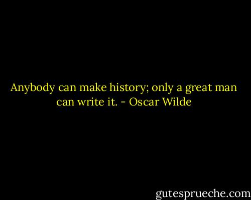 Anybody can make history; only a great man can write it. - Oscar Wilde