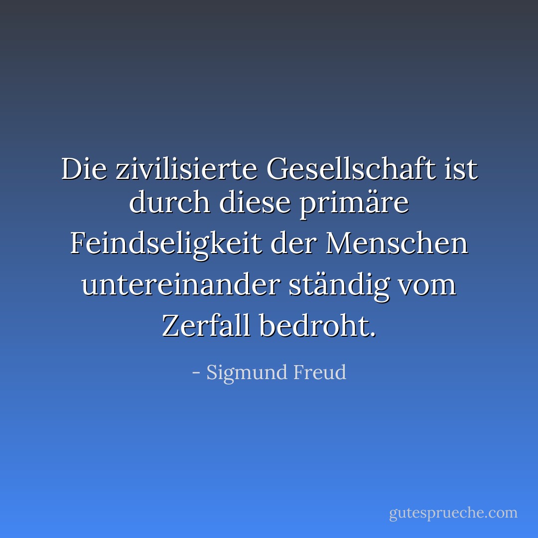 Die zivilisierte Gesellschaft ist durch diese primäre Feindseligkeit der Menschen untereinander ständig vom Zerfall bedroht. - Sigmund Freud<