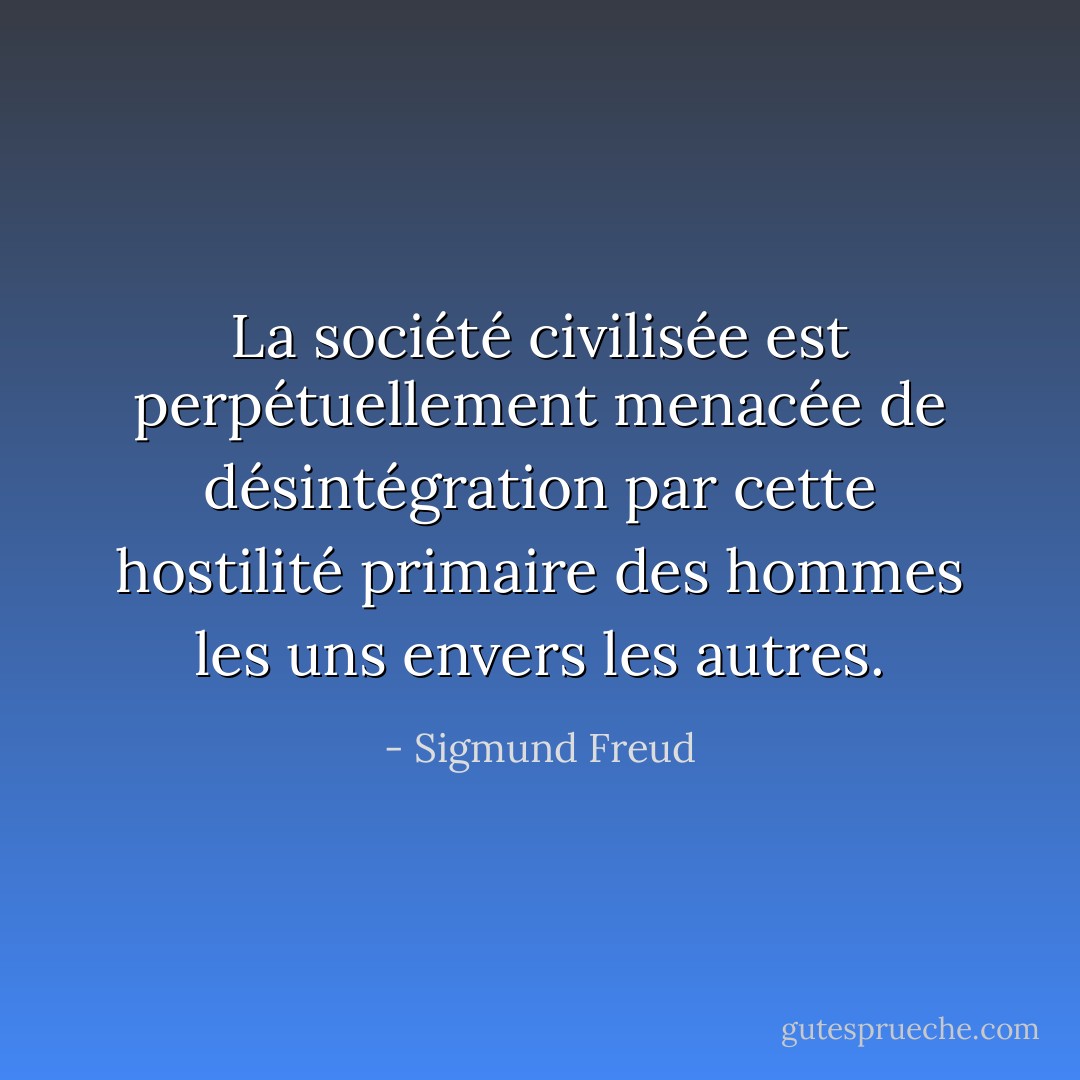 La société civilisée est perpétuellement menacée de désintégration par cette hostilité primaire des hommes les uns envers les autres. - Sigmund Freud