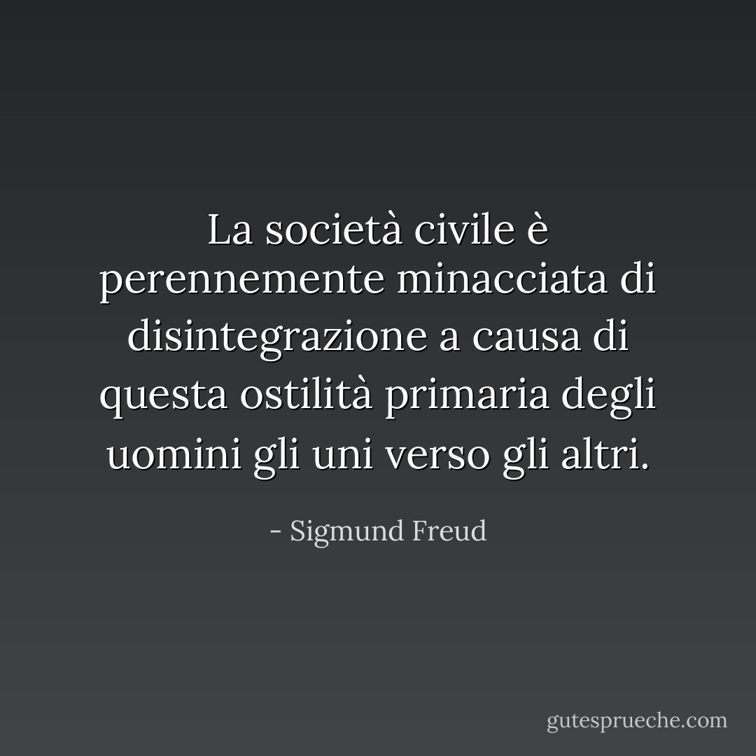La società civile è perennemente minacciata di disintegrazione a causa di questa ostilità primaria degli uomini gli uni verso gli altri. - Sigmund Freud