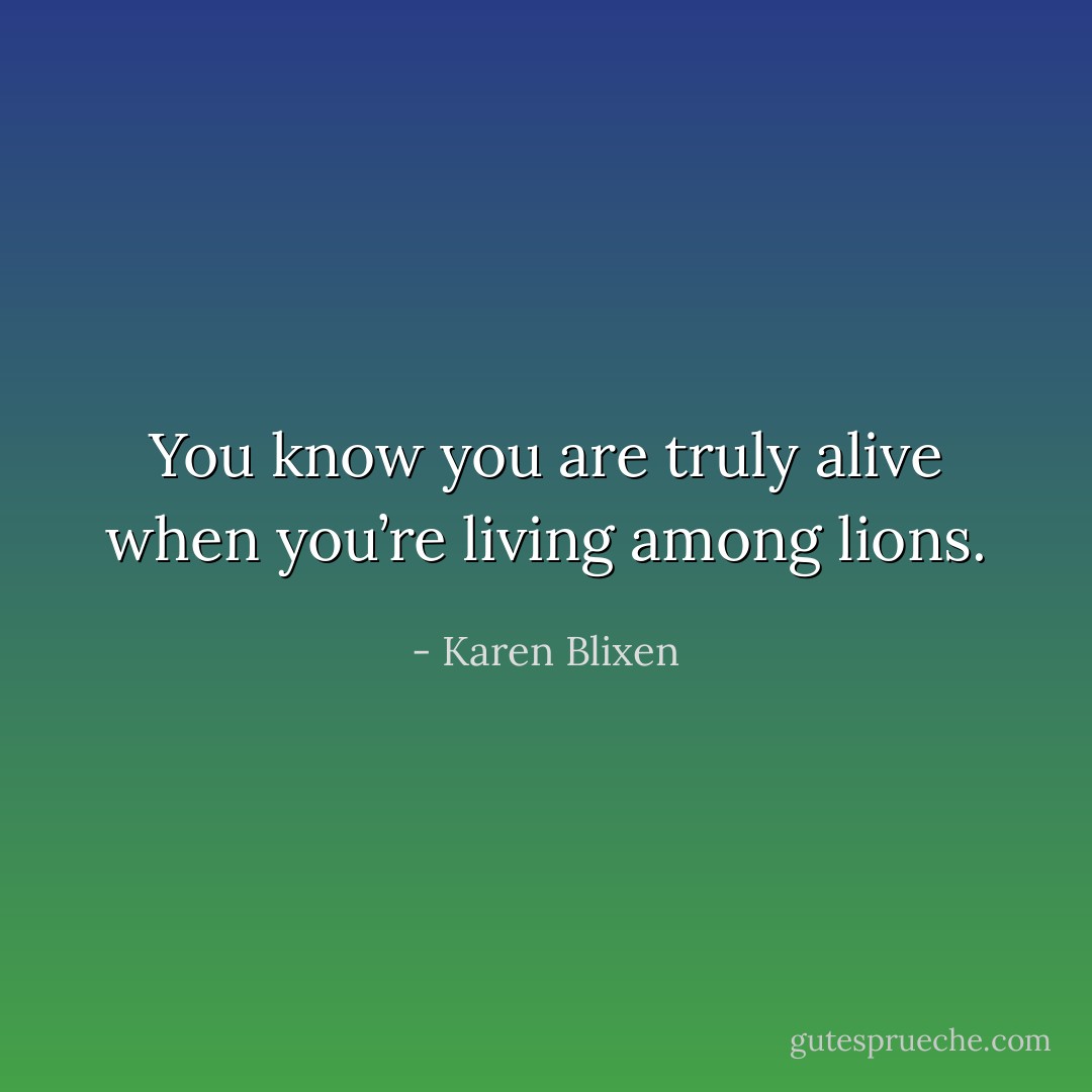 You know you are truly alive when you’re living among lions. - Karen Blixen