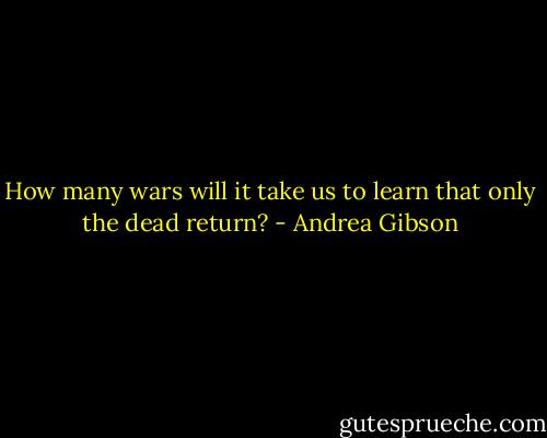 How many wars will it take us to learn that only the dead return? - Andrea Gibson
