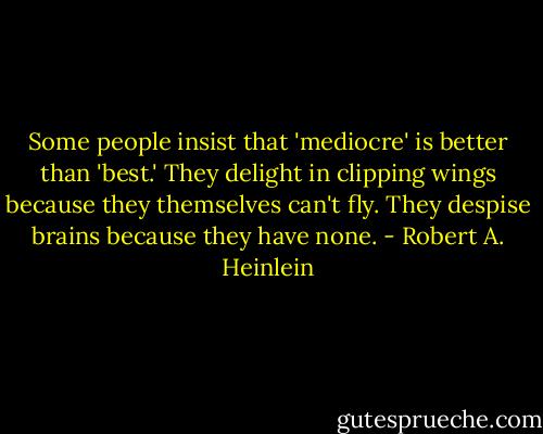 Some people insist that 'mediocre' is better than 'best.' They delight in clipping wings because they themselves can't fly. They despise brains because they have none. - Robert A. Heinlein