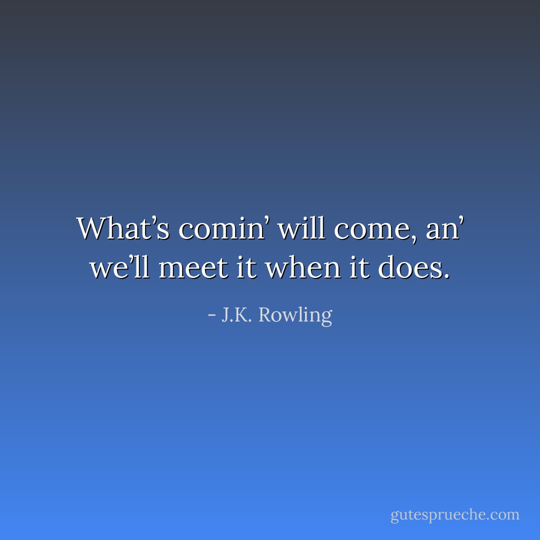 What’s comin’ will come, an’ we’ll meet it when it does. - J.K. Rowling