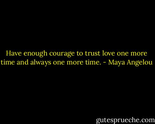 Have enough courage to trust love one more time and always one more time. - Maya Angelou