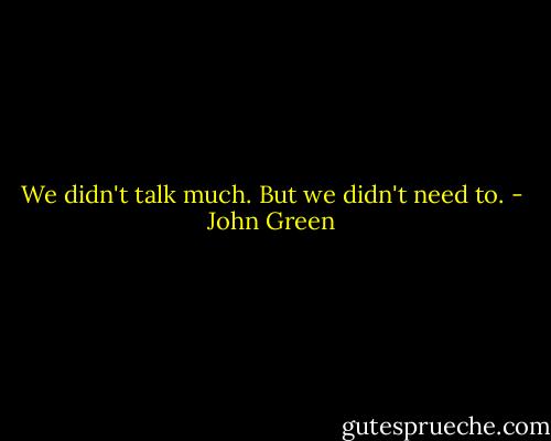 We didn't talk much. But we didn't need to. - John Green