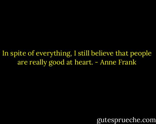 In spite of everything, I still believe that people are really good at heart. - Anne Frank