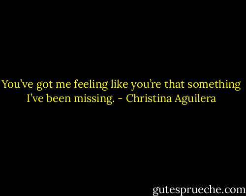 You’ve got me feeling like you’re that something I’ve been missing. - Christina Aguilera