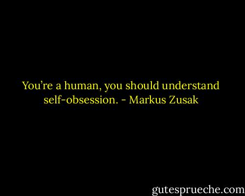 You’re a human, you should understand self-obsession. - Markus Zusak