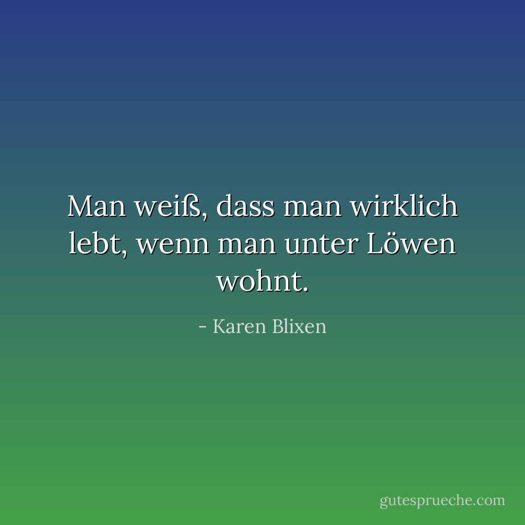 Man weiß, dass man wirklich lebt, wenn man unter Löwen wohnt. - Karen Blixen<