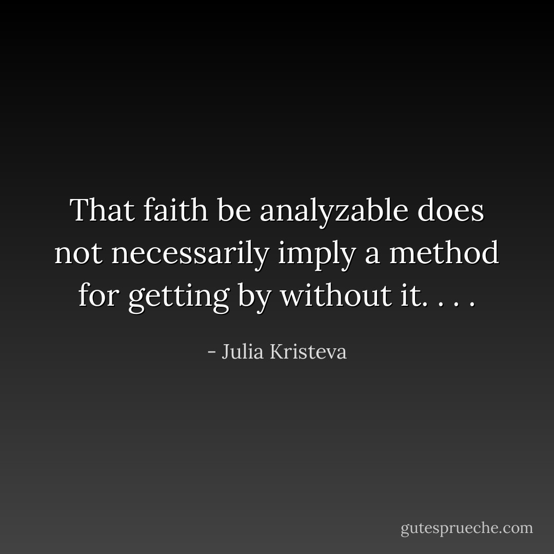 That faith be analyzable does not necessarily imply a method for getting by without it. . . . - Julia Kristeva