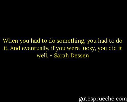 When you had to do something, you had to do it. And eventually, if you were lucky, you did it well. - Sarah Dessen