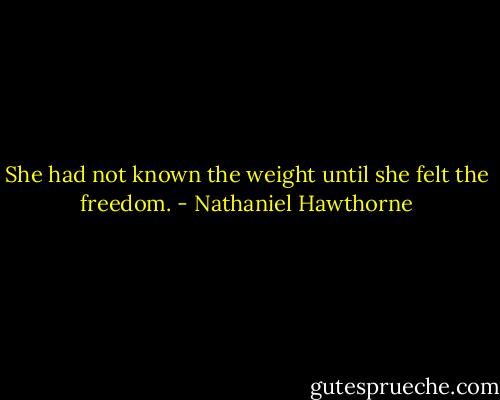 She had not known the weight until she felt the freedom. - Nathaniel Hawthorne