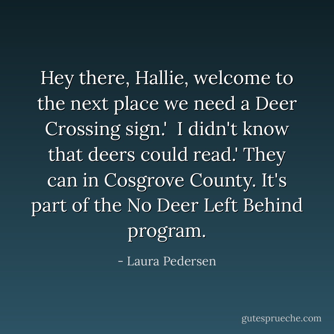 Hey there, Hallie, welcome to the next place we need a Deer Crossing sign.' <br />I didn't know that deers could read.'<br />They can in Cosgrove County. It's part of the <i>No Deer Left Behind</i> program. - Laura Pedersen