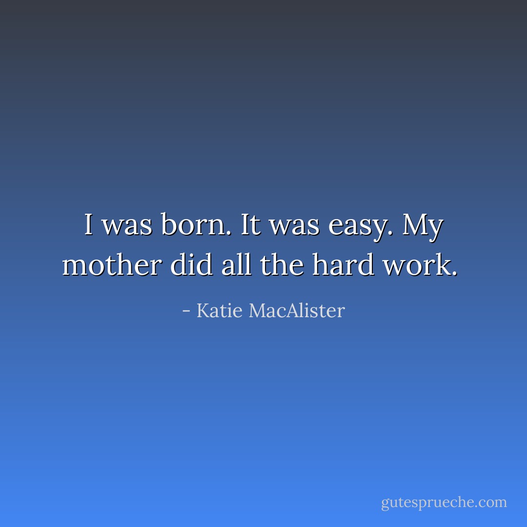I was born. It was easy. My mother did all the hard work.  - Katie MacAlister