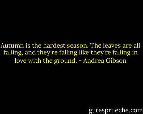Autumn is the hardest season. The leaves are all falling, and they're falling like<br />they're falling in love with the ground. - Andrea Gibson