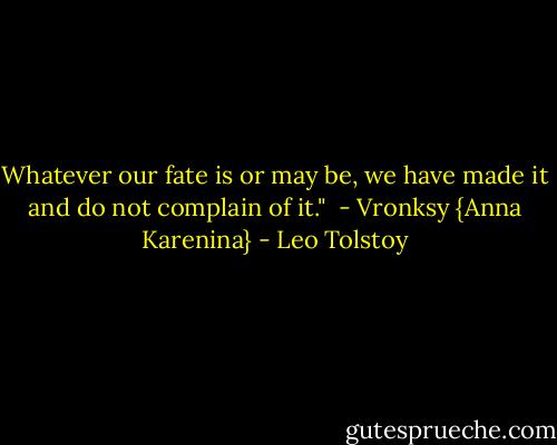 Whatever our fate is or may be, we have made it and do not complain of it."<br /><br />- Vronksy {Anna Karenina} - Leo Tolstoy