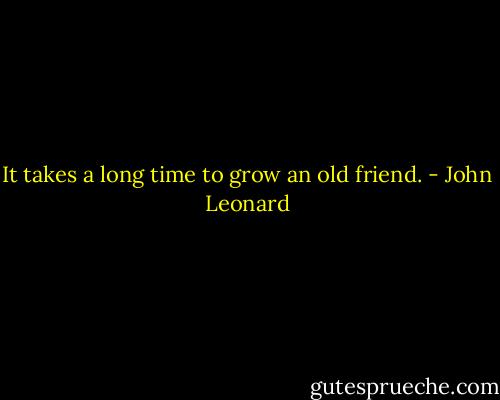 It takes a long time to grow an old friend. - John Leonard