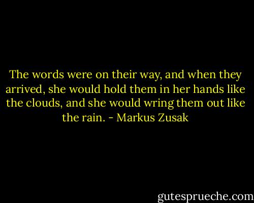 The words were on their way, and when they arrived, she would hold them in her hands like the clouds, and she would wring them out like the rain. - Markus Zusak