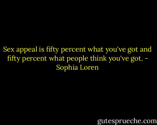 Sex appeal is fifty percent what you've got and fifty percent what people think you've got. - Sophia Loren