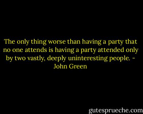 The only thing worse than having a party that no one attends is having a party attended only by two vastly, deeply uninteresting people. - John Green