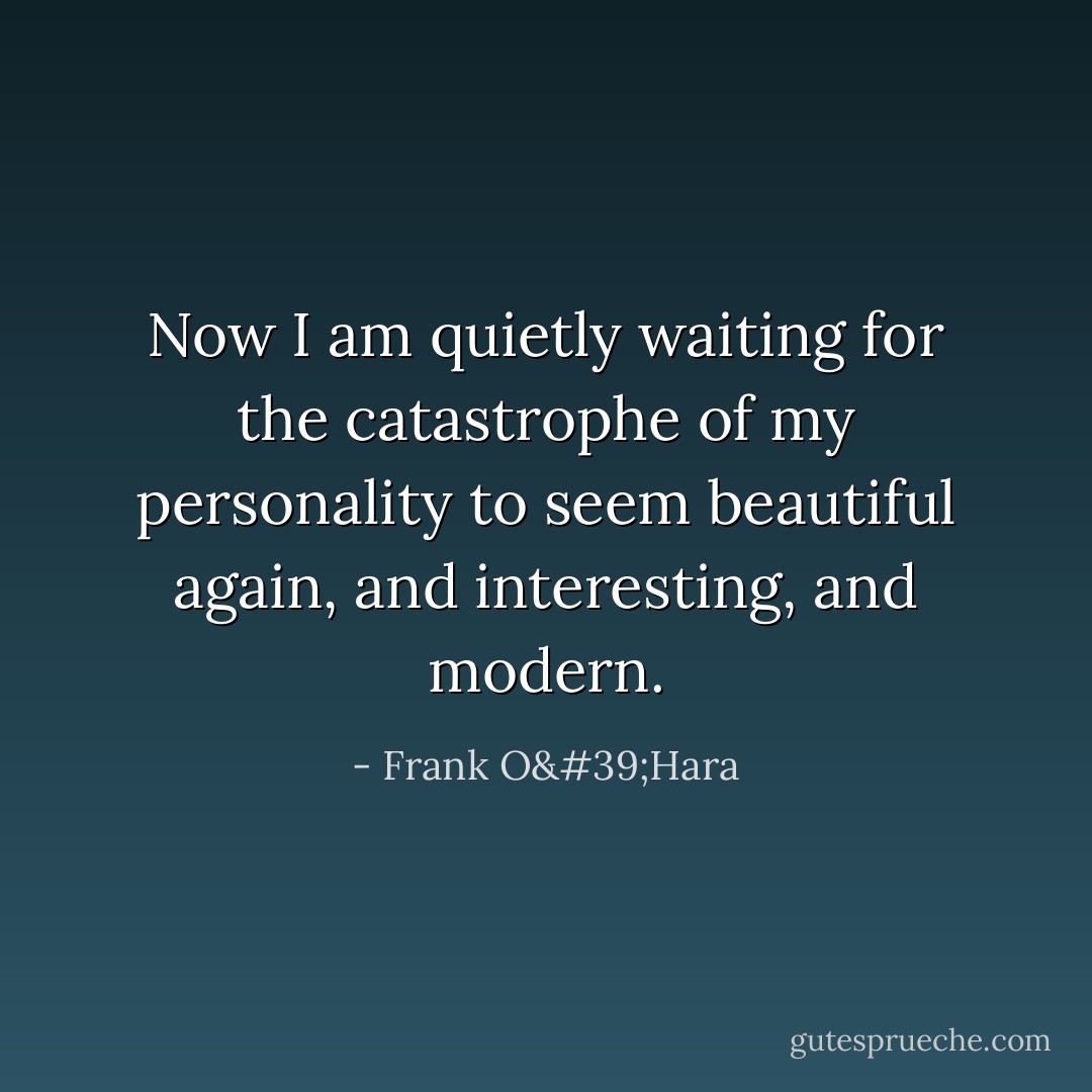 Now I am quietly waiting for the catastrophe of my personality to seem beautiful again, and interesting, and modern. - Frank O'Hara