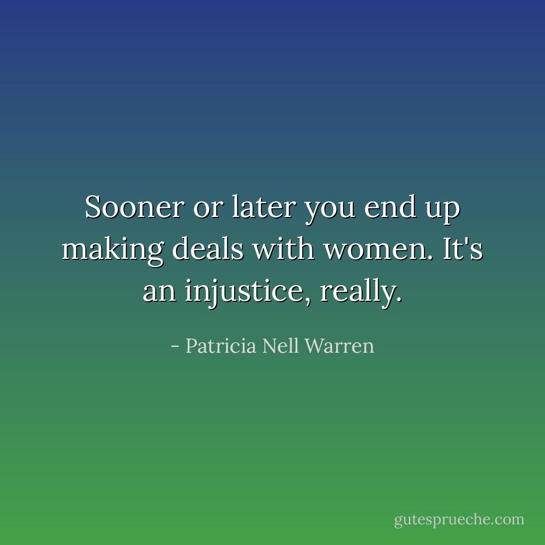 Sooner or later you end up making deals with women. It's an injustice, really. - Patricia Nell Warren