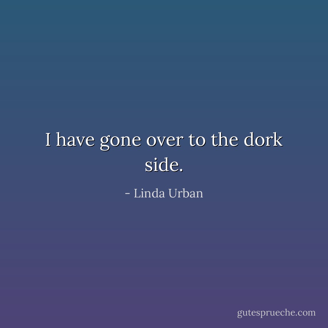 I have gone over to the dork side. - Linda Urban