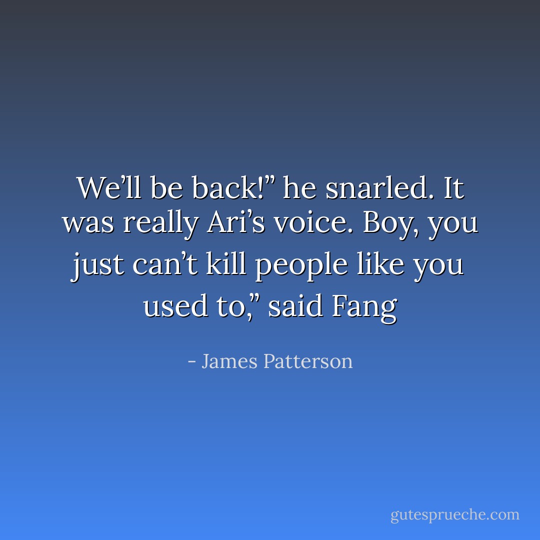 We’ll be back!” he snarled.<br />It was really Ari’s voice.<br />Boy, you just can’t kill people like you used to,” said Fang - James Patterson