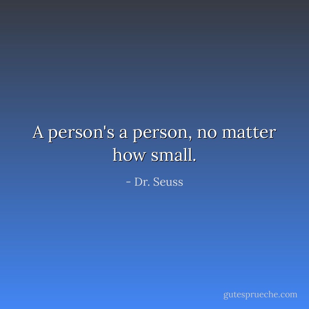 A person's a person, no matter how small. - Dr. Seuss