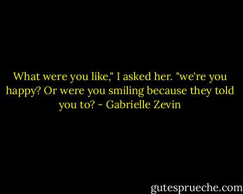 What were you like," I asked her. "we're you happy? Or were you smiling because they told you to? - Gabrielle Zevin