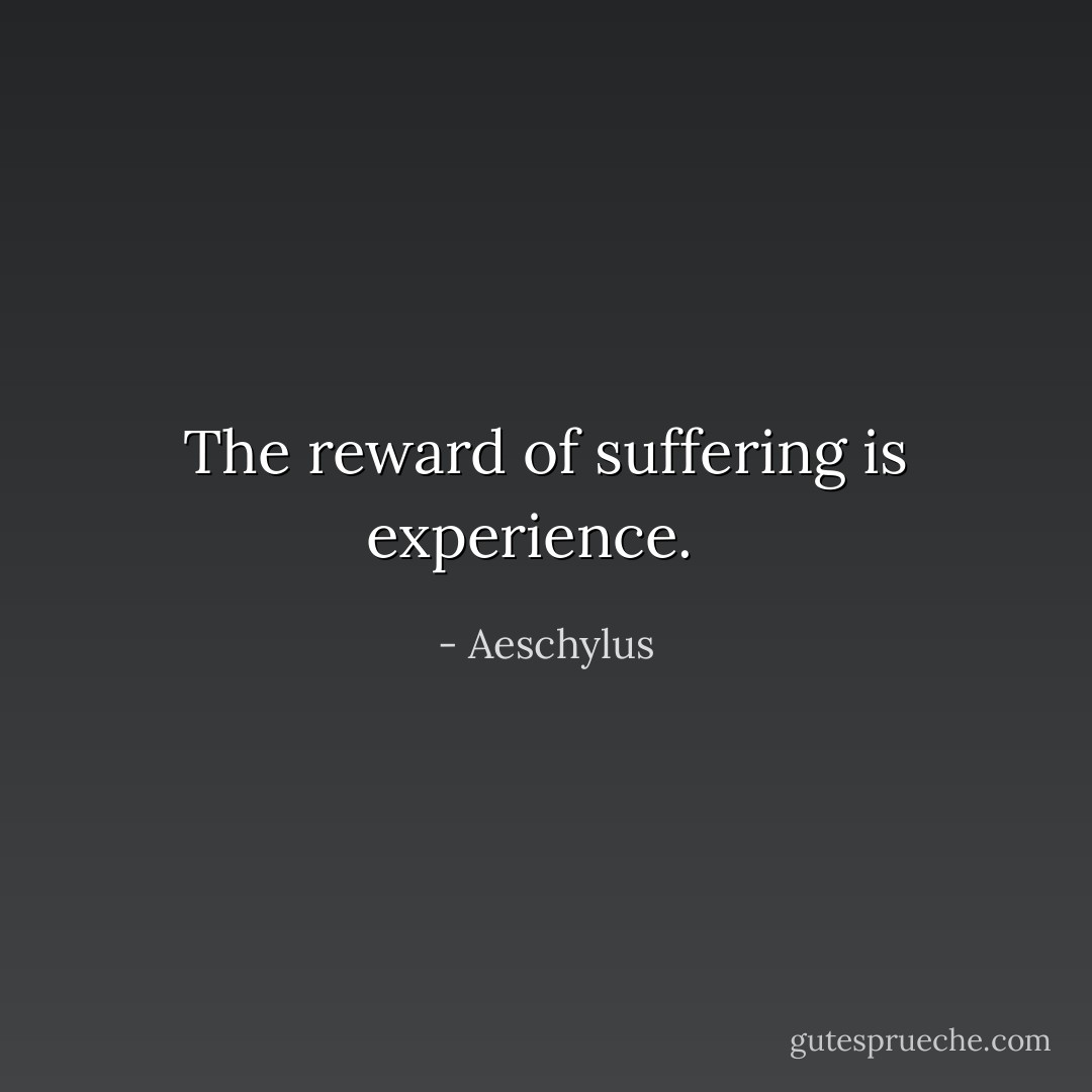 The reward of suffering is experience.<br /><br /> - Aeschylus