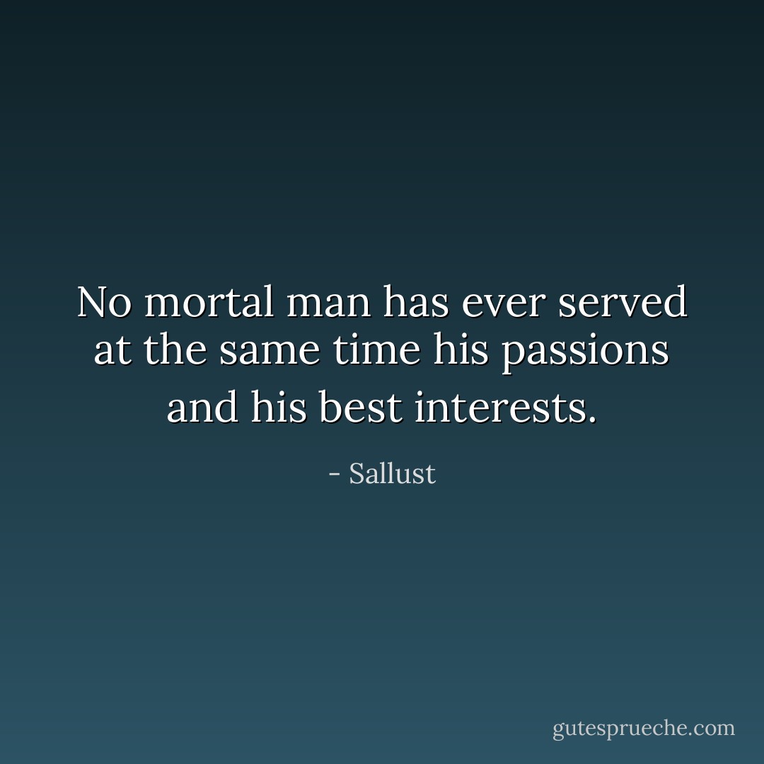 No mortal man has ever served at the same time his passions and his best interests. - Sallust