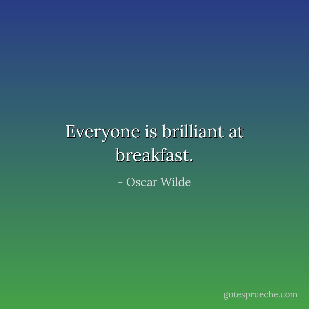 Everyone is brilliant at breakfast. - Oscar Wilde