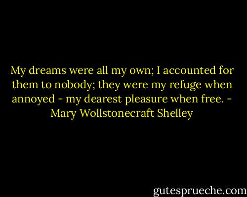 My dreams were all my own; I accounted for them to nobody; they were my refuge when annoyed - my dearest pleasure when free. - Mary Wollstonecraft Shelley