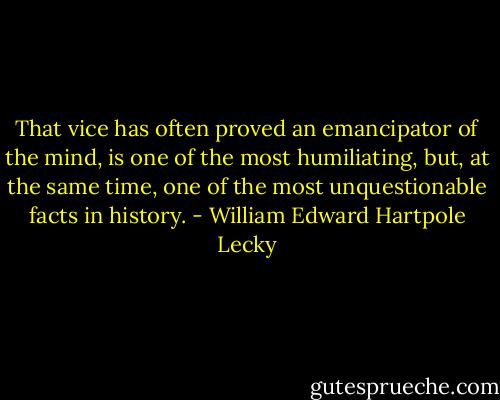 That vice has often proved an emancipator of the mind, is one of the most humiliating, but, at the same time, one of the most unquestionable facts in history. - William Edward Hartpole Lecky